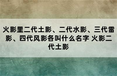 火影里二代土影、二代水影、三代雷影、四代风影各叫什么名字 火影二代土影